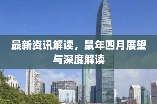 最新资讯解读，鼠年四月展望与深度解读