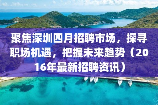 聚焦深圳四月招聘市场，探寻职场机遇，把握未来趋势（2016年最新招聘资讯）