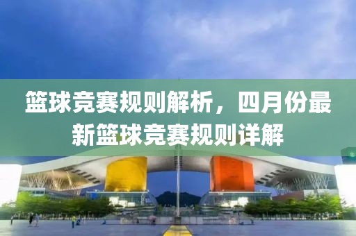 篮球竞赛规则解析，四月份最新篮球竞赛规则详解