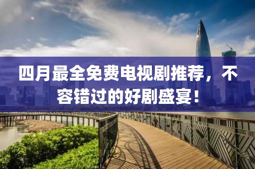 四月最全免费电视剧推荐，不容错过的好剧盛宴！