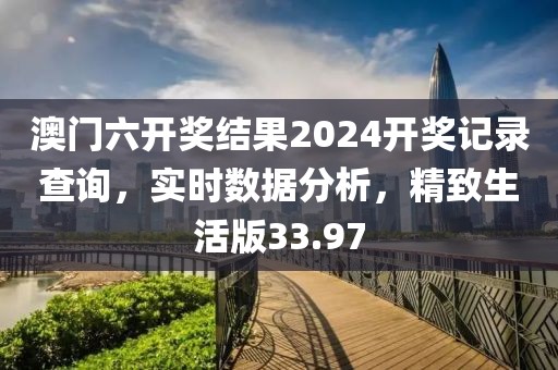 澳门六开奖结果2024开奖记录查询，实时数据分析，精致生活版33.97