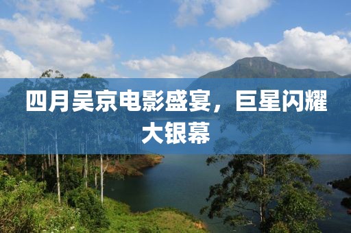 四月吴京电影盛宴，巨星闪耀大银幕