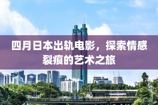 四月日本出轨电影，探索情感裂痕的艺术之旅