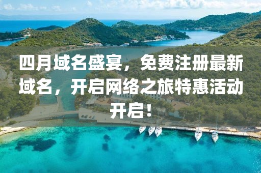 四月域名盛宴，免费注册最新域名，开启网络之旅特惠活动开启！