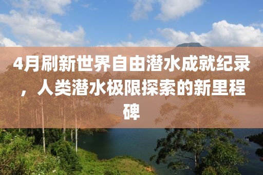 4月刷新世界自由潜水成就纪录，人类潜水极限探索的新里程碑