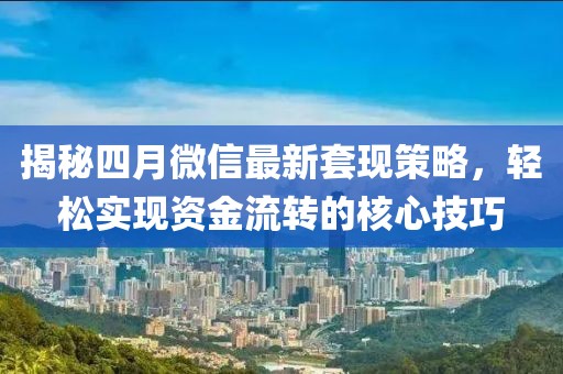 揭秘四月微信最新套现策略，轻松实现资金流转的核心技巧