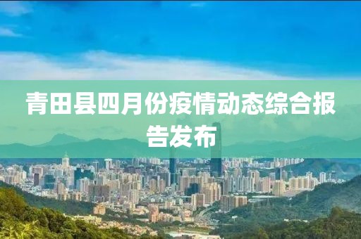 青田县四月份疫情动态综合报告发布