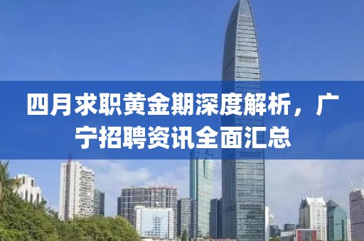 四月求职黄金期深度解析，广宁招聘资讯全面汇总