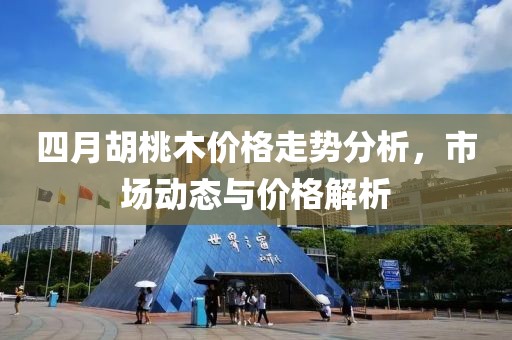 四月胡桃木价格走势分析，市场动态与价格解析