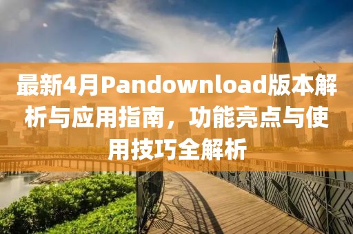 最新4月Pandownload版本解析与应用指南，功能亮点与使用技巧全解析