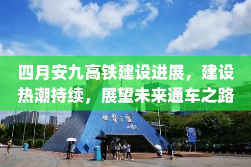 四月安九高铁建设进展，建设热潮持续，展望未来通车之路