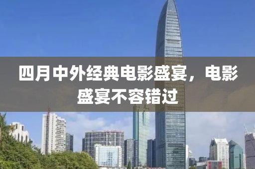 四月中外经典电影盛宴，电影盛宴不容错过