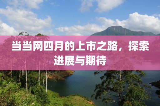 当当网四月的上市之路，探索进展与期待
