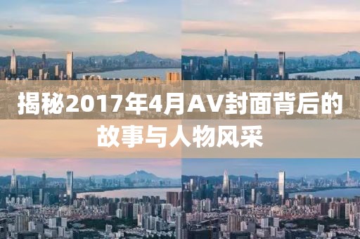揭秘2017年4月AV封面背后的故事与人物风采
