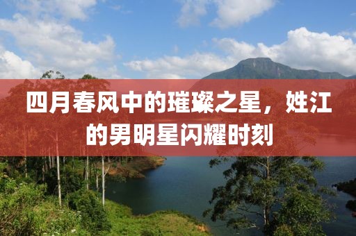 四月春风中的璀璨之星，姓江的男明星闪耀时刻