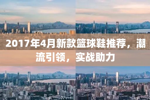 2017年4月新款篮球鞋推荐，潮流引领，实战助力