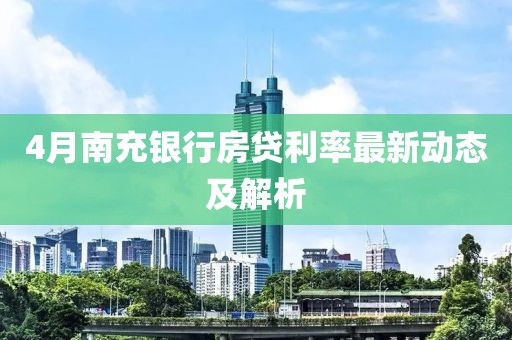 4月南充银行房贷利率最新动态及解析