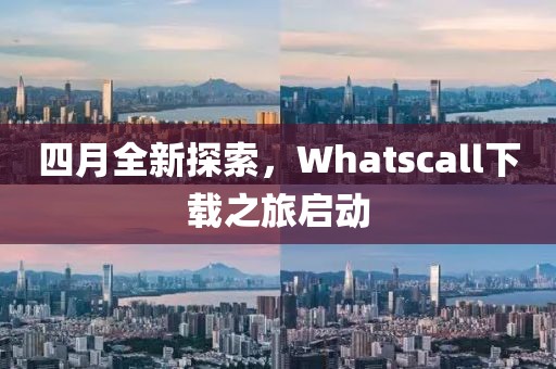 四月全新探索，Whatscall下载之旅启动