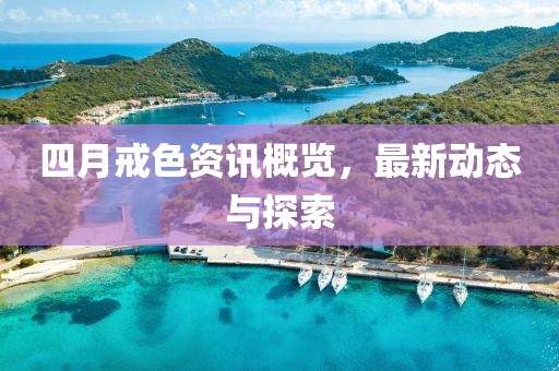 四月戒色资讯概览，最新动态与探索