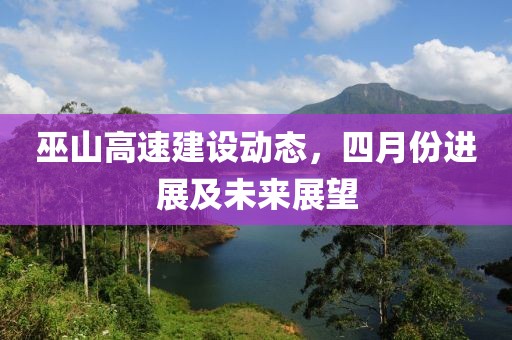 巫山高速建设动态，四月份进展及未来展望