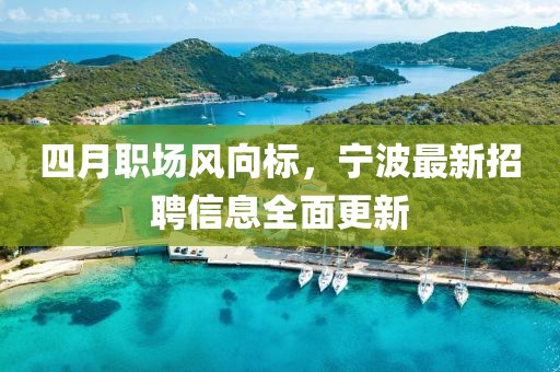 四月职场风向标，宁波最新招聘信息全面更新