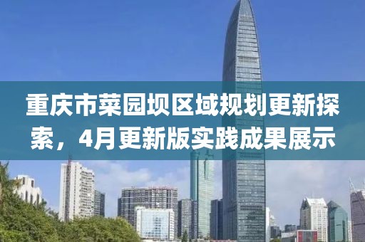 重庆市菜园坝区域规划更新探索，4月更新版实践成果展示