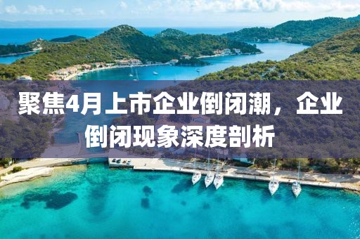 聚焦4月上市企业倒闭潮，企业倒闭现象深度剖析