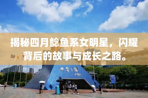 揭秘四月鲶鱼系女明星，闪耀背后的故事与成长之路。