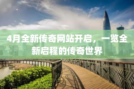 4月全新传奇网站开启，一览全新启程的传奇世界