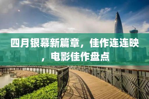 四月银幕新篇章，佳作连连映，电影佳作盘点