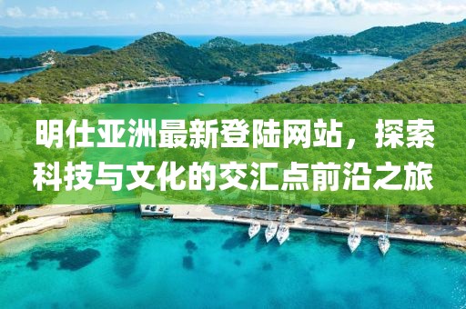 明仕亚洲最新登陆网站，探索科技与文化的交汇点前沿之旅
