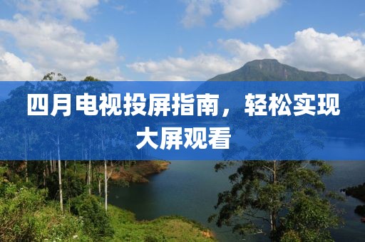 四月电视投屏指南，轻松实现大屏观看