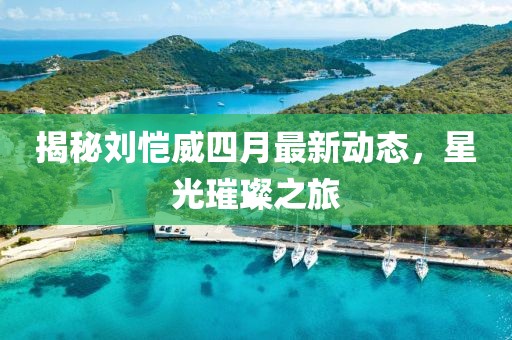 揭秘刘恺威四月最新动态，星光璀璨之旅