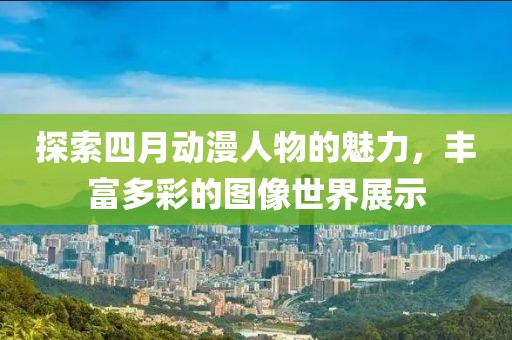 探索四月动漫人物的魅力，丰富多彩的图像世界展示