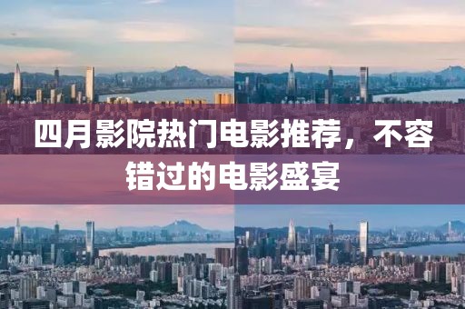 四月影院热门电影推荐，不容错过的电影盛宴