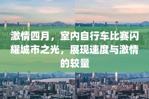 激情四月，室内自行车比赛闪耀城市之光，展现速度与激情的较量