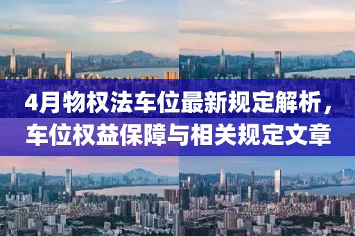 4月物权法车位最新规定解析，车位权益保障与相关规定文章