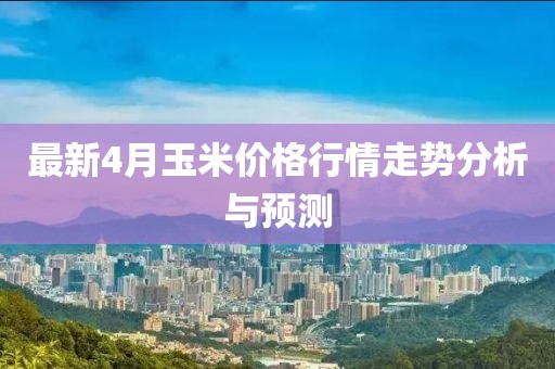 最新4月玉米价格行情走势分析与预测