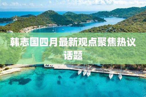 韩志国四月最新观点聚焦热议话题