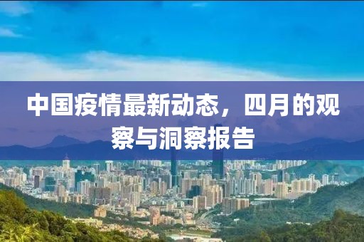 中国疫情最新动态，四月的观察与洞察报告