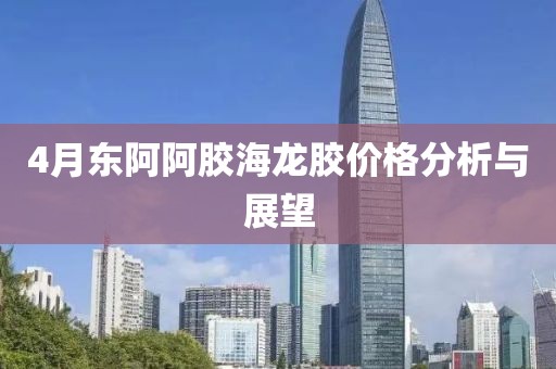 4月东阿阿胶海龙胶价格分析与展望