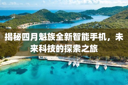 揭秘四月魁族全新智能手机，未来科技的探索之旅