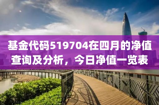 基金代码519704在四月的净值查询及分析，今日净值一览表