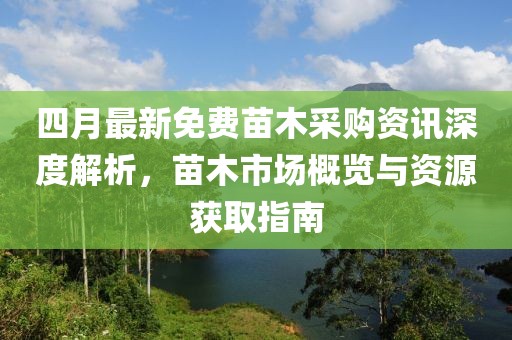 四月最新免费苗木采购资讯深度解析，苗木市场概览与资源获取指南