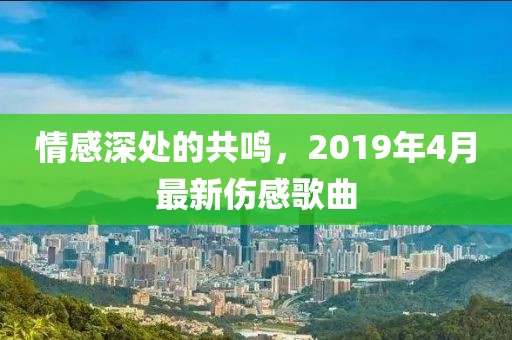 情感深处的共鸣，2019年4月最新伤感歌曲