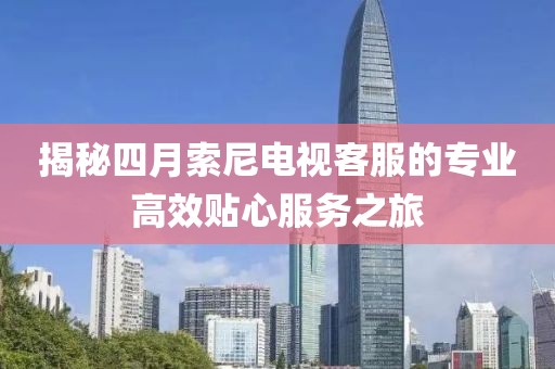 揭秘四月索尼电视客服的专业高效贴心服务之旅