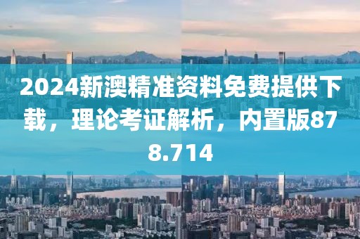 2024新澳精准资料免费提供下载，理论考证解析，内置版878.714