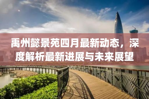 禹州懿景苑四月最新动态，深度解析最新进展与未来展望