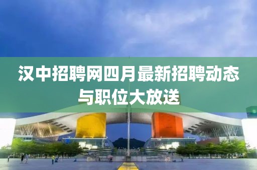 汉中招聘网四月最新招聘动态与职位大放送