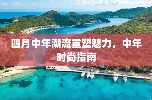 四月中年潮流重塑魅力，中年时尚指南